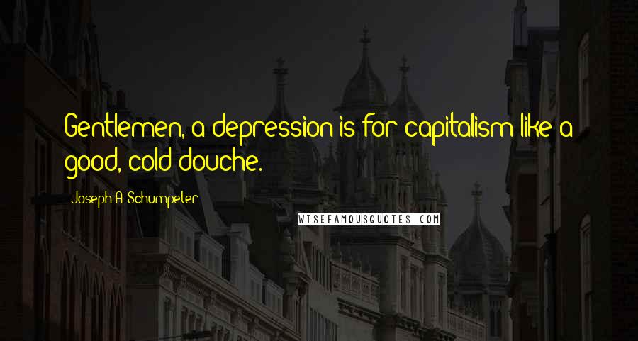 Joseph A. Schumpeter Quotes: Gentlemen, a depression is for capitalism like a good, cold douche.