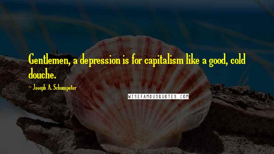 Joseph A. Schumpeter Quotes: Gentlemen, a depression is for capitalism like a good, cold douche.