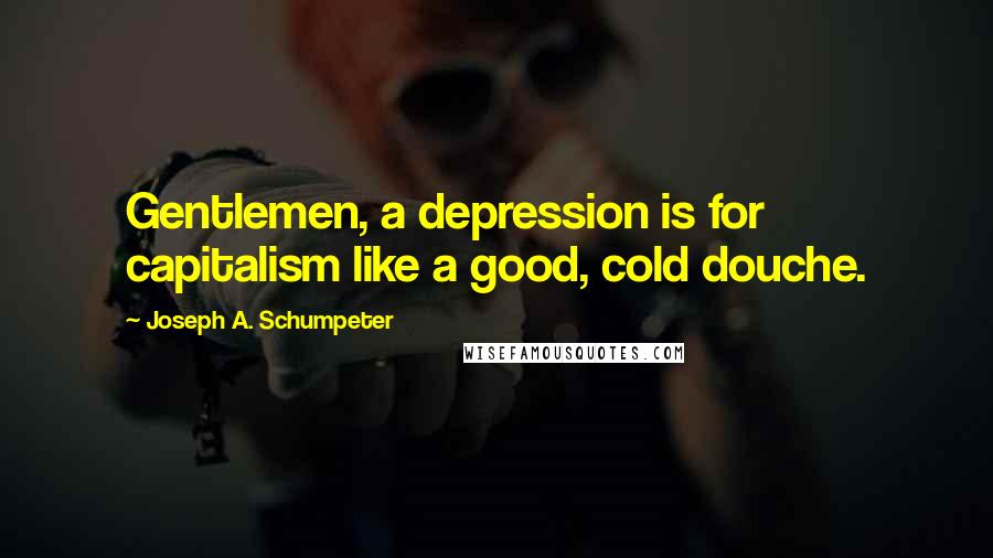 Joseph A. Schumpeter Quotes: Gentlemen, a depression is for capitalism like a good, cold douche.