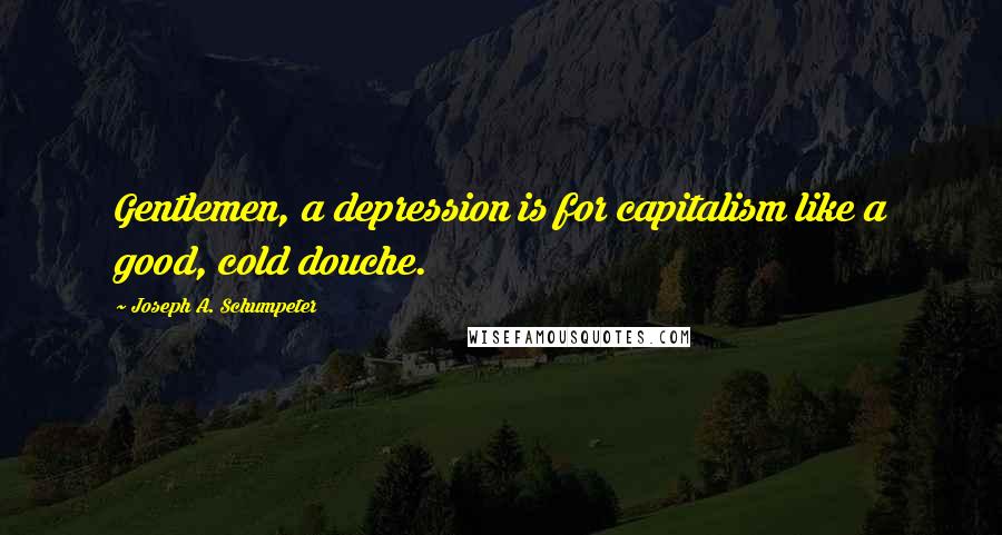 Joseph A. Schumpeter Quotes: Gentlemen, a depression is for capitalism like a good, cold douche.