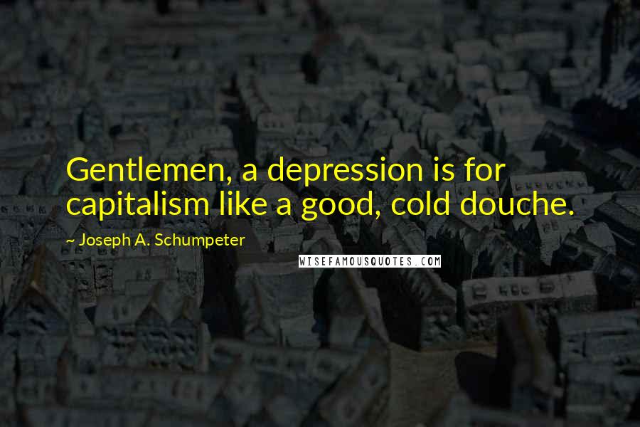 Joseph A. Schumpeter Quotes: Gentlemen, a depression is for capitalism like a good, cold douche.