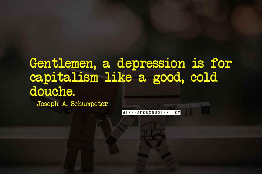 Joseph A. Schumpeter Quotes: Gentlemen, a depression is for capitalism like a good, cold douche.