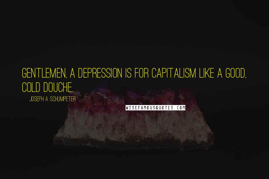 Joseph A. Schumpeter Quotes: Gentlemen, a depression is for capitalism like a good, cold douche.