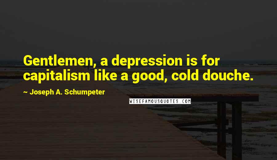 Joseph A. Schumpeter Quotes: Gentlemen, a depression is for capitalism like a good, cold douche.