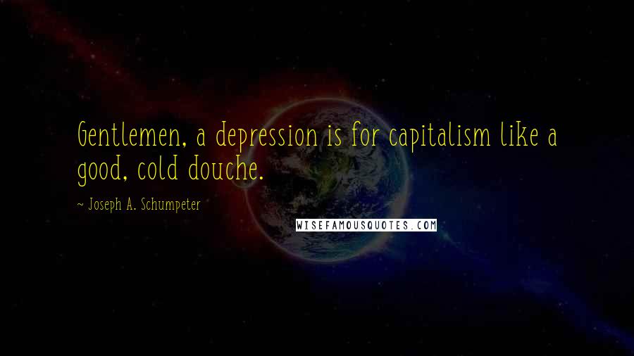 Joseph A. Schumpeter Quotes: Gentlemen, a depression is for capitalism like a good, cold douche.