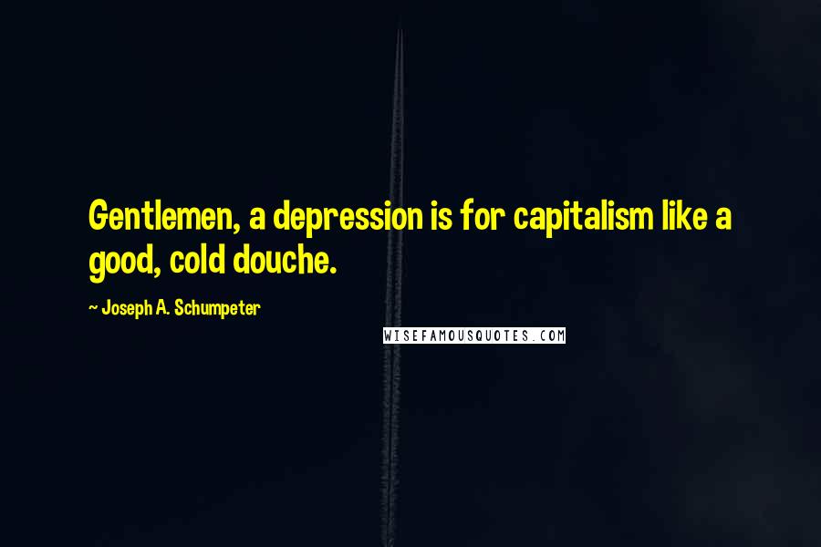 Joseph A. Schumpeter Quotes: Gentlemen, a depression is for capitalism like a good, cold douche.