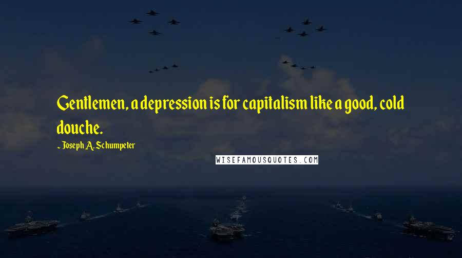 Joseph A. Schumpeter Quotes: Gentlemen, a depression is for capitalism like a good, cold douche.