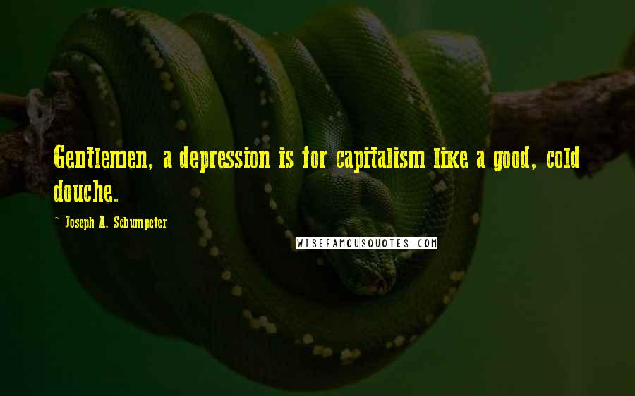 Joseph A. Schumpeter Quotes: Gentlemen, a depression is for capitalism like a good, cold douche.