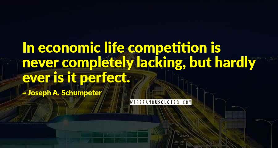 Joseph A. Schumpeter Quotes: In economic life competition is never completely lacking, but hardly ever is it perfect.