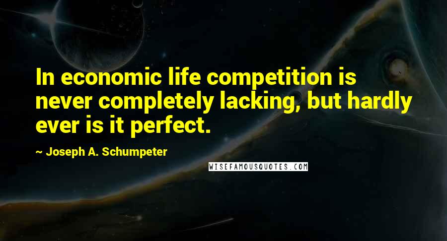 Joseph A. Schumpeter Quotes: In economic life competition is never completely lacking, but hardly ever is it perfect.