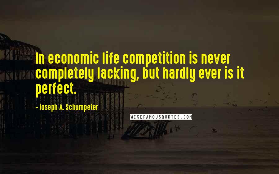 Joseph A. Schumpeter Quotes: In economic life competition is never completely lacking, but hardly ever is it perfect.