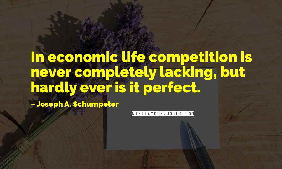 Joseph A. Schumpeter Quotes: In economic life competition is never completely lacking, but hardly ever is it perfect.