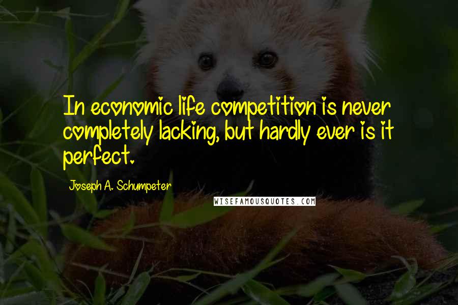 Joseph A. Schumpeter Quotes: In economic life competition is never completely lacking, but hardly ever is it perfect.