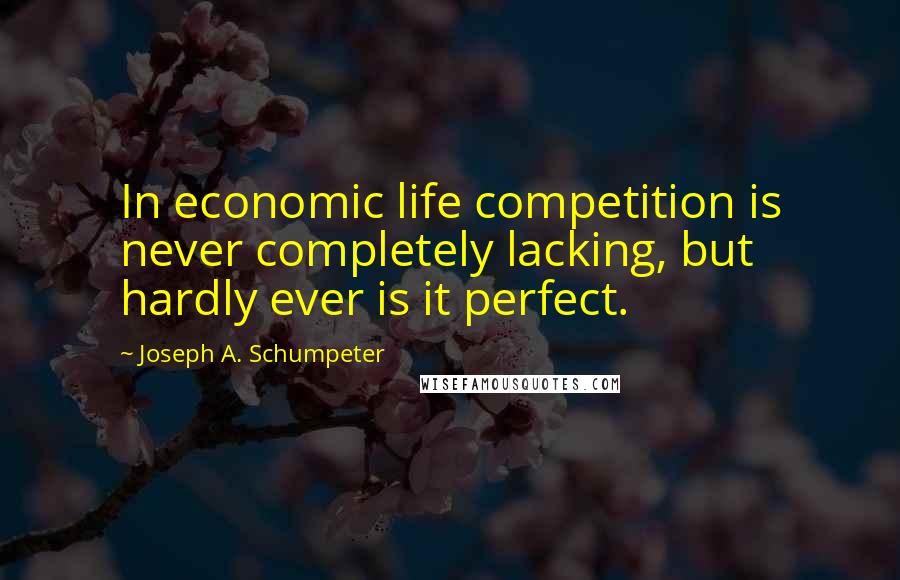 Joseph A. Schumpeter Quotes: In economic life competition is never completely lacking, but hardly ever is it perfect.