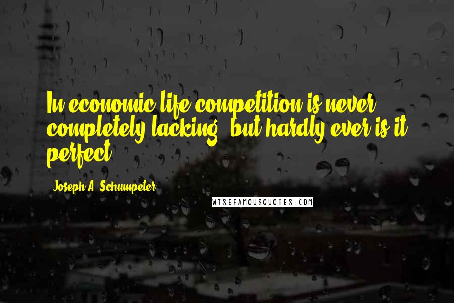 Joseph A. Schumpeter Quotes: In economic life competition is never completely lacking, but hardly ever is it perfect.