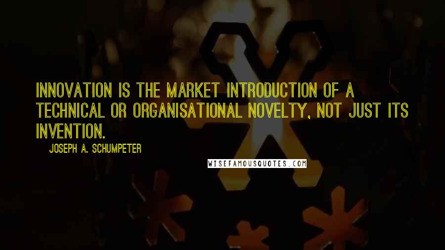Joseph A. Schumpeter Quotes: Innovation is the market introduction of a technical or organisational novelty, not just its invention.
