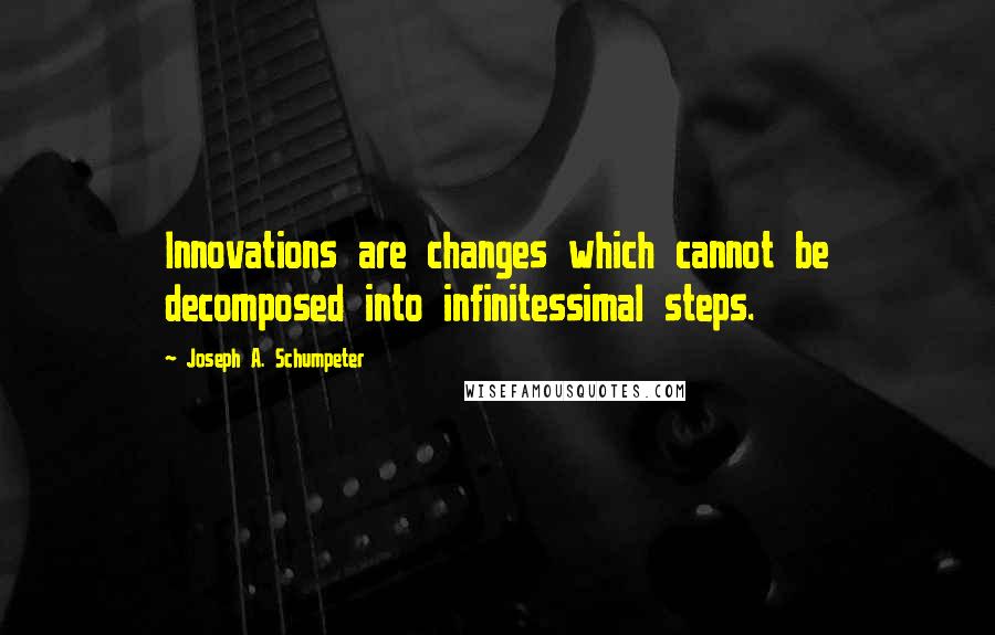 Joseph A. Schumpeter Quotes: Innovations are changes which cannot be decomposed into infinitessimal steps.