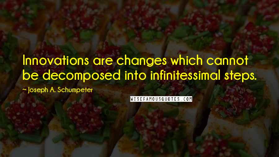 Joseph A. Schumpeter Quotes: Innovations are changes which cannot be decomposed into infinitessimal steps.