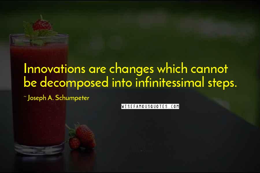 Joseph A. Schumpeter Quotes: Innovations are changes which cannot be decomposed into infinitessimal steps.