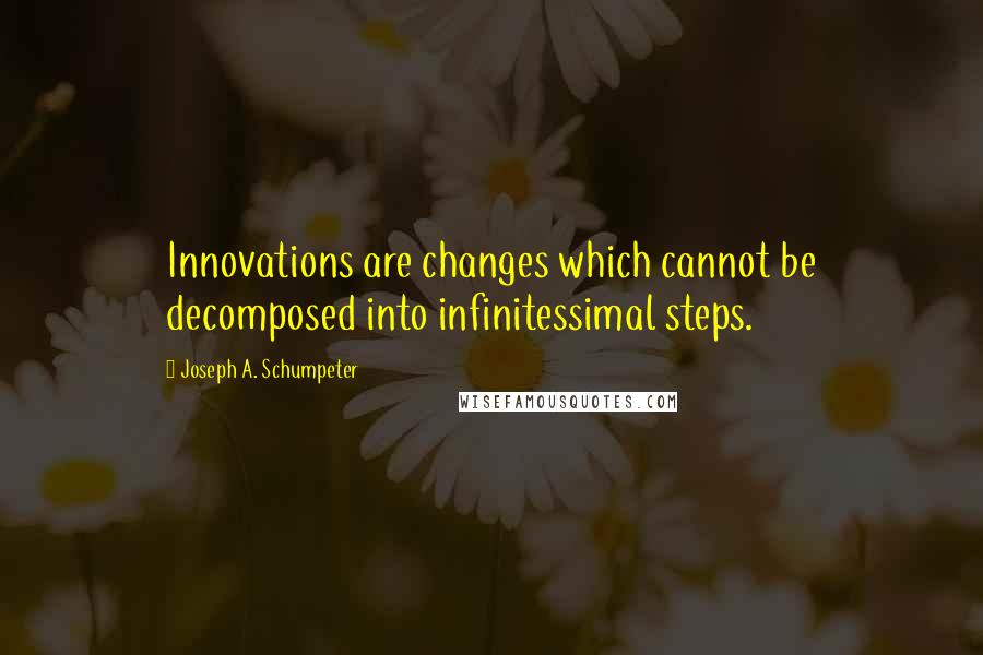 Joseph A. Schumpeter Quotes: Innovations are changes which cannot be decomposed into infinitessimal steps.