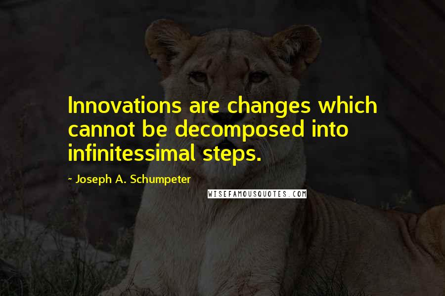 Joseph A. Schumpeter Quotes: Innovations are changes which cannot be decomposed into infinitessimal steps.