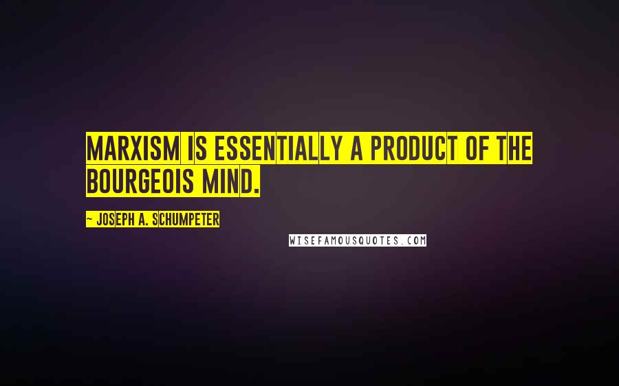 Joseph A. Schumpeter Quotes: Marxism is essentially a product of the bourgeois mind.