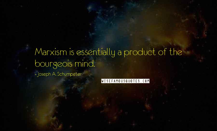 Joseph A. Schumpeter Quotes: Marxism is essentially a product of the bourgeois mind.