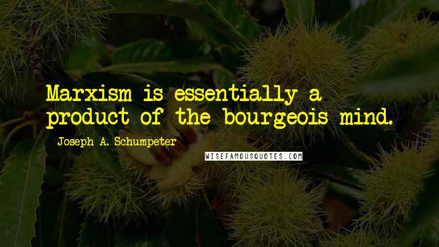 Joseph A. Schumpeter Quotes: Marxism is essentially a product of the bourgeois mind.