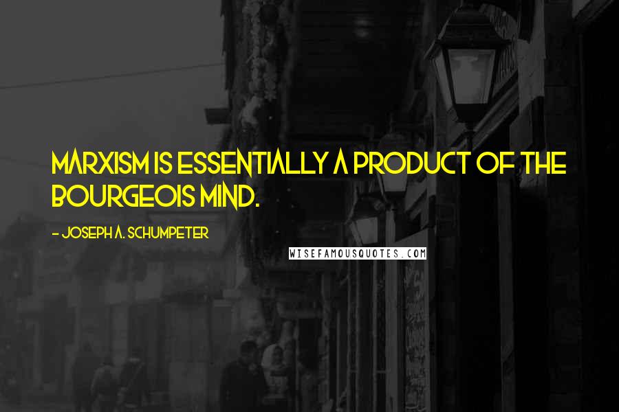 Joseph A. Schumpeter Quotes: Marxism is essentially a product of the bourgeois mind.