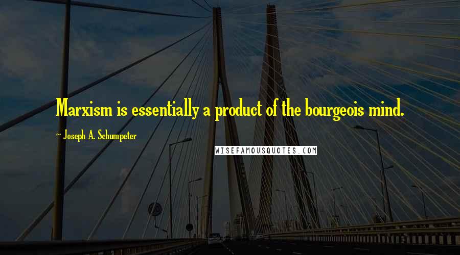 Joseph A. Schumpeter Quotes: Marxism is essentially a product of the bourgeois mind.