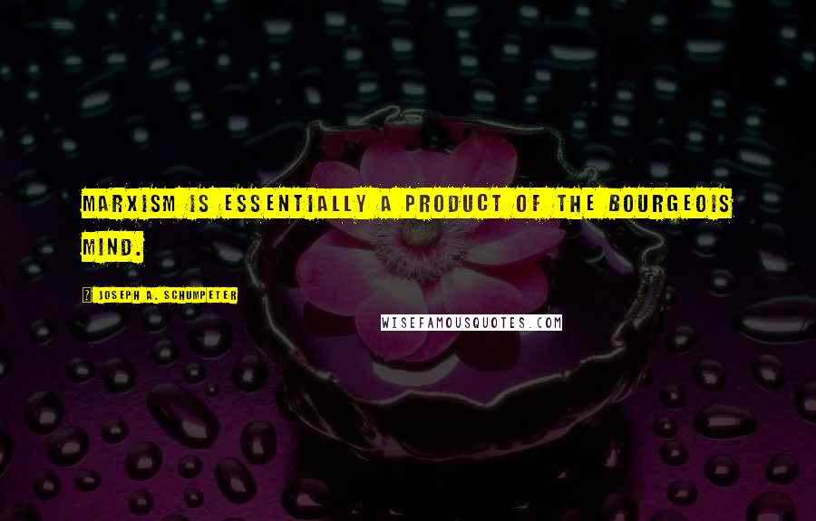 Joseph A. Schumpeter Quotes: Marxism is essentially a product of the bourgeois mind.