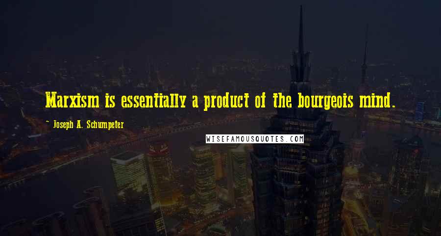 Joseph A. Schumpeter Quotes: Marxism is essentially a product of the bourgeois mind.