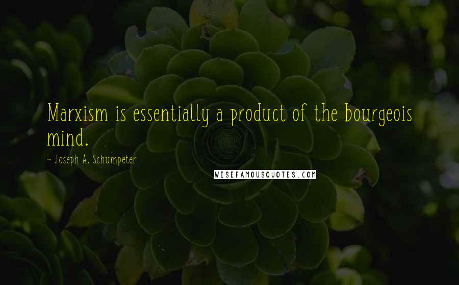 Joseph A. Schumpeter Quotes: Marxism is essentially a product of the bourgeois mind.