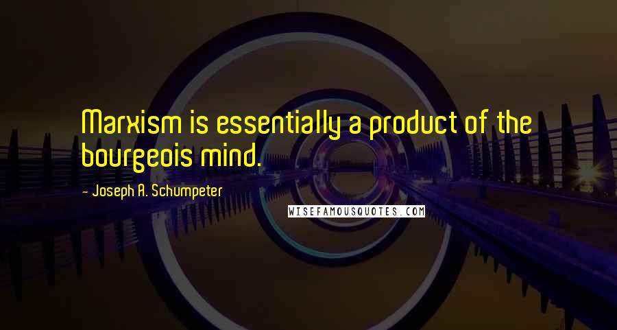 Joseph A. Schumpeter Quotes: Marxism is essentially a product of the bourgeois mind.