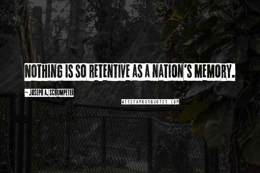 Joseph A. Schumpeter Quotes: Nothing is so retentive as a nation's memory.