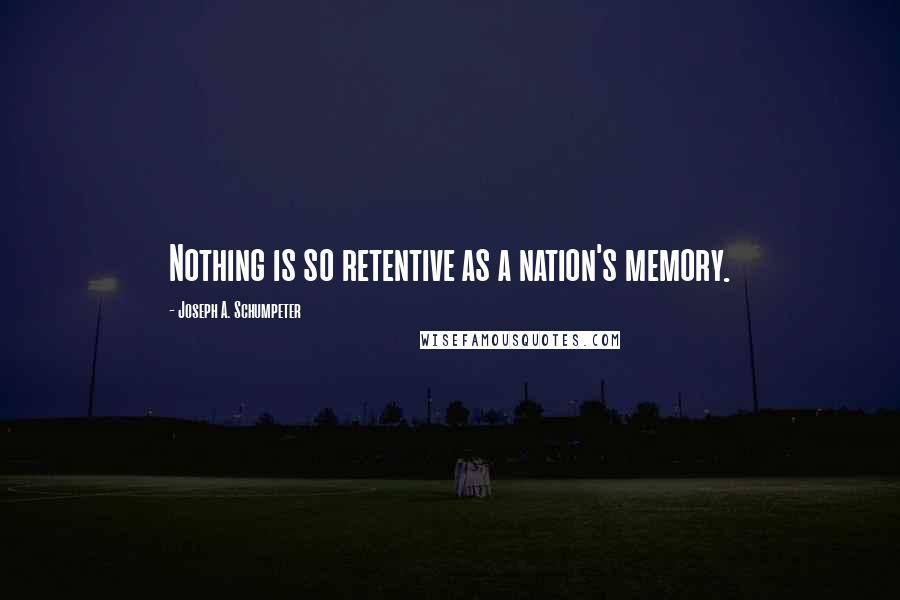 Joseph A. Schumpeter Quotes: Nothing is so retentive as a nation's memory.