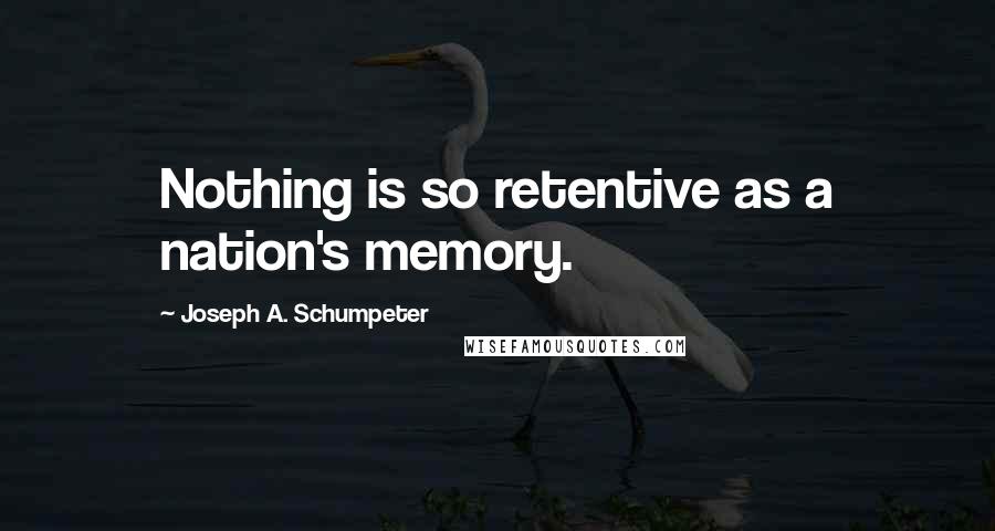 Joseph A. Schumpeter Quotes: Nothing is so retentive as a nation's memory.