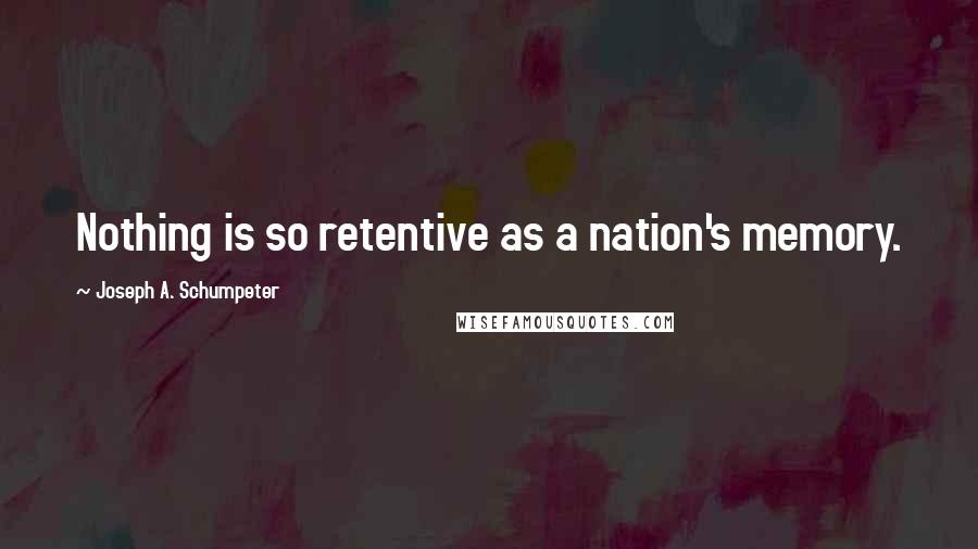 Joseph A. Schumpeter Quotes: Nothing is so retentive as a nation's memory.
