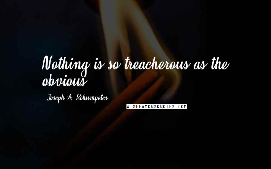 Joseph A. Schumpeter Quotes: Nothing is so treacherous as the obvious.