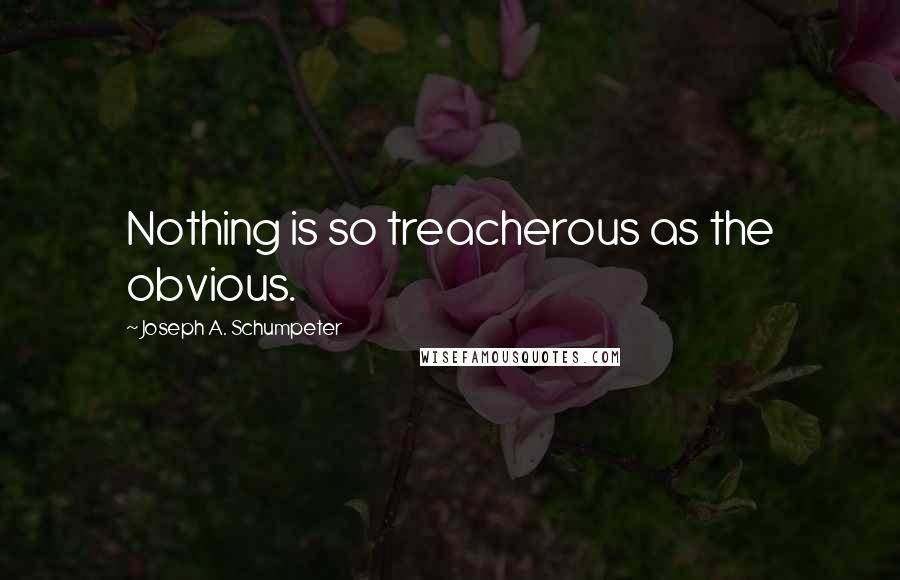 Joseph A. Schumpeter Quotes: Nothing is so treacherous as the obvious.