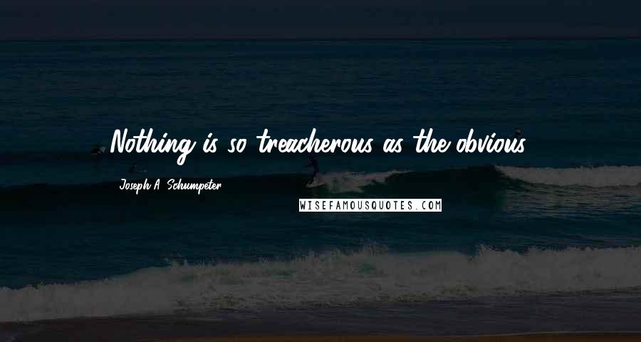 Joseph A. Schumpeter Quotes: Nothing is so treacherous as the obvious.