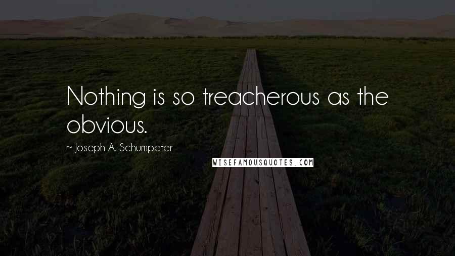 Joseph A. Schumpeter Quotes: Nothing is so treacherous as the obvious.