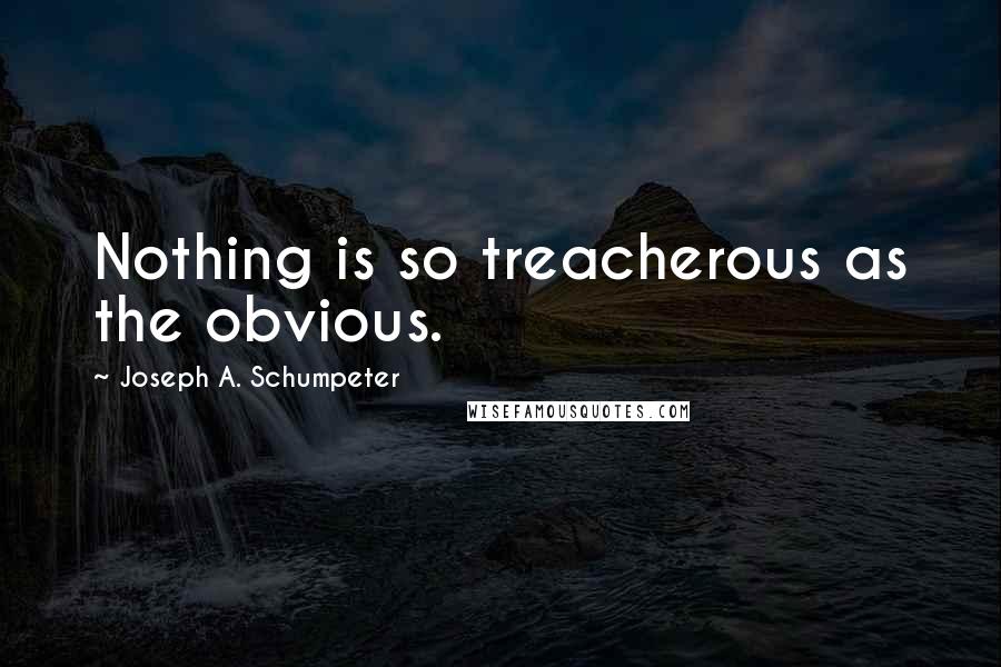 Joseph A. Schumpeter Quotes: Nothing is so treacherous as the obvious.