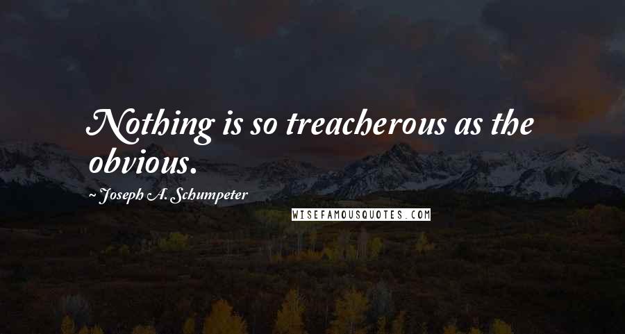 Joseph A. Schumpeter Quotes: Nothing is so treacherous as the obvious.