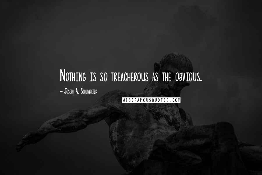 Joseph A. Schumpeter Quotes: Nothing is so treacherous as the obvious.