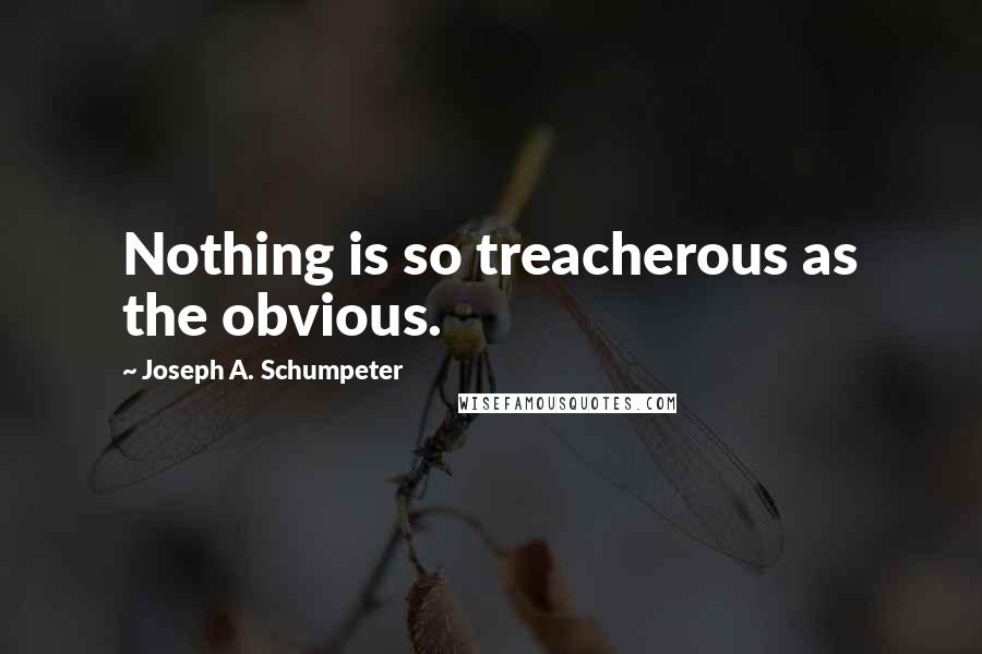 Joseph A. Schumpeter Quotes: Nothing is so treacherous as the obvious.