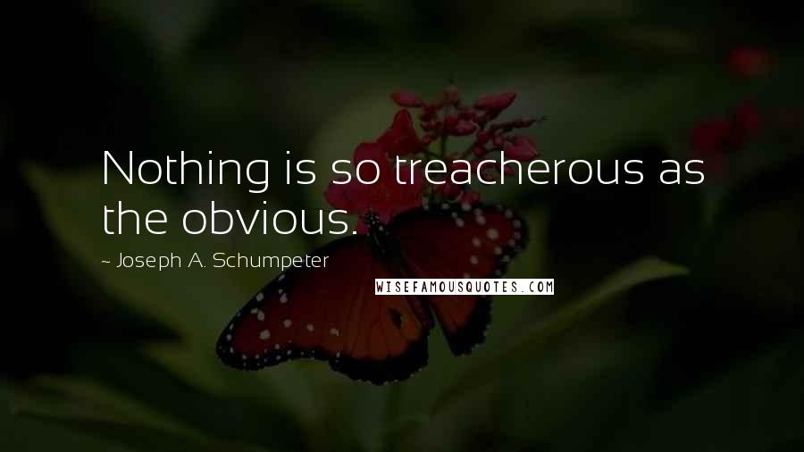 Joseph A. Schumpeter Quotes: Nothing is so treacherous as the obvious.