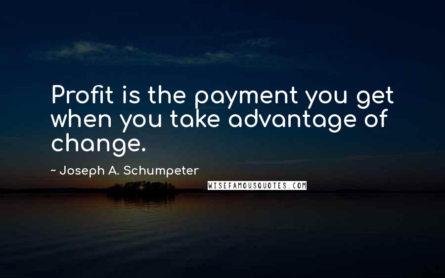 Joseph A. Schumpeter Quotes: Profit is the payment you get when you take advantage of change.