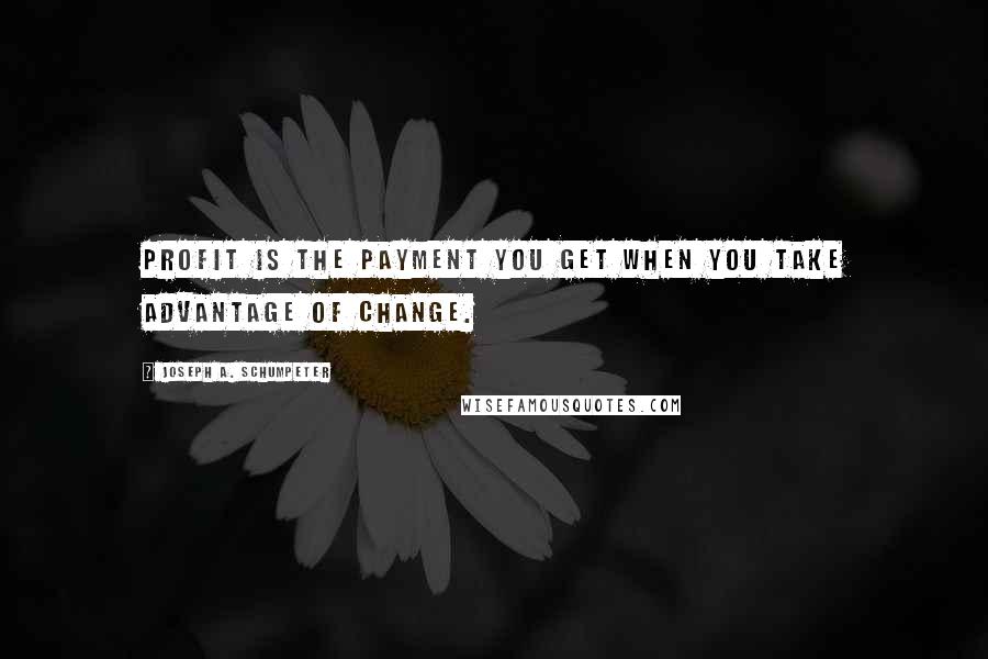 Joseph A. Schumpeter Quotes: Profit is the payment you get when you take advantage of change.