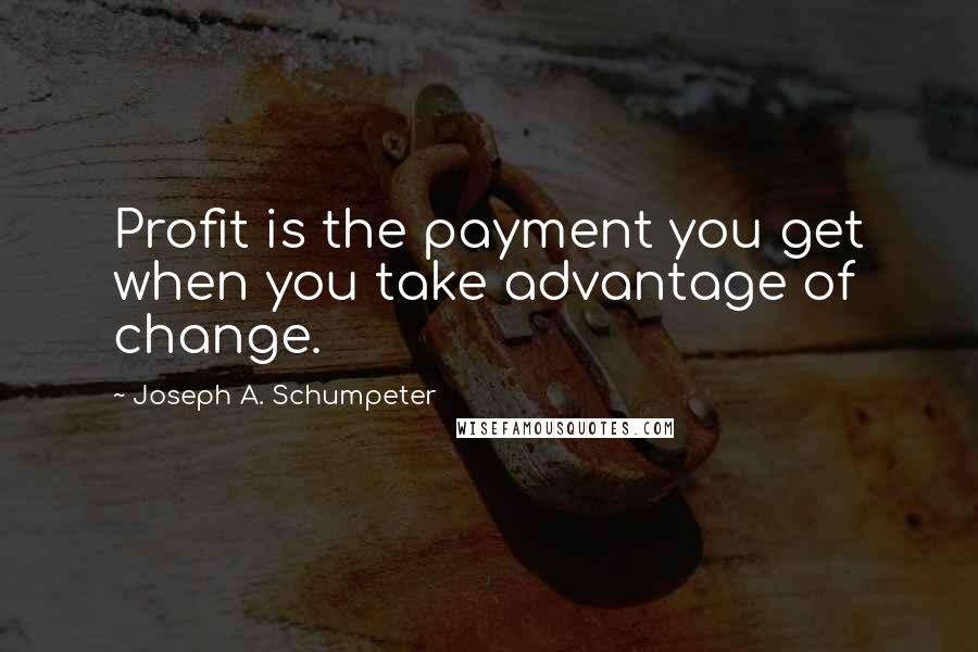 Joseph A. Schumpeter Quotes: Profit is the payment you get when you take advantage of change.